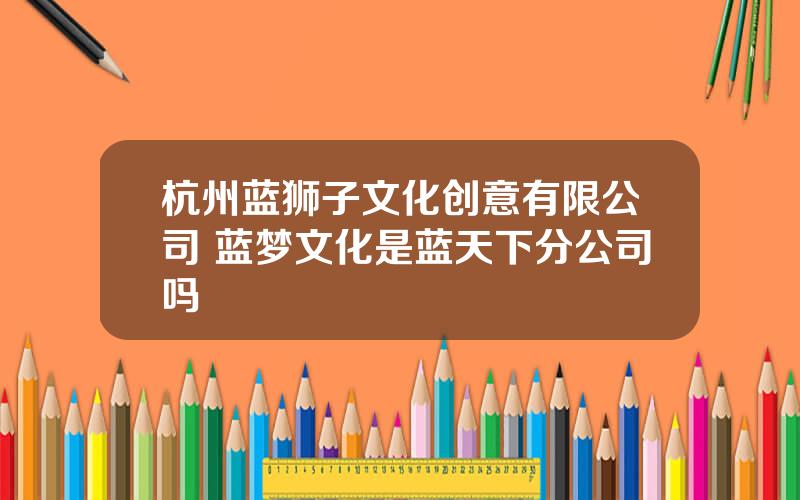 杭州蓝狮子文化创意有限公司 蓝梦文化是蓝天下分公司吗